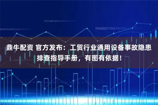 鼎牛配资 官方发布：工贸行业通用设备事故隐患排查指导手册，有图有依据！