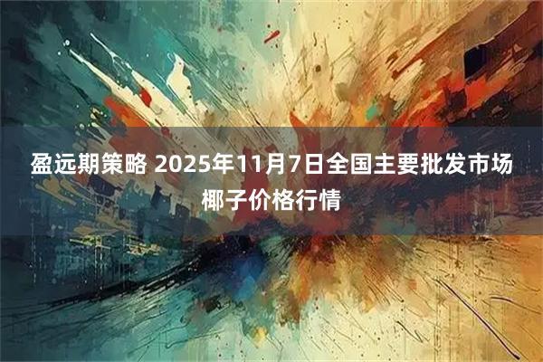 盈远期策略 2025年11月7日全国主要批发市场椰子价格行情