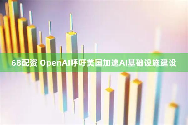 68配资 OpenAI呼吁美国加速AI基础设施建设