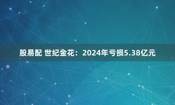 股易配 世纪金花:2024年亏损5.38亿元