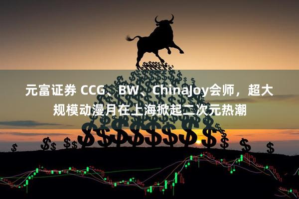 元富证券 CCG、BW、ChinaJoy会师,超大规模动漫月在上海掀起二次元热潮
