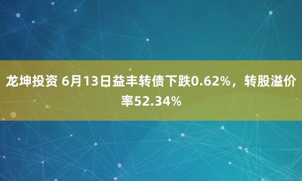 龙坤投资 6月13日益丰转债下跌0.62%，转股溢价率52.34%