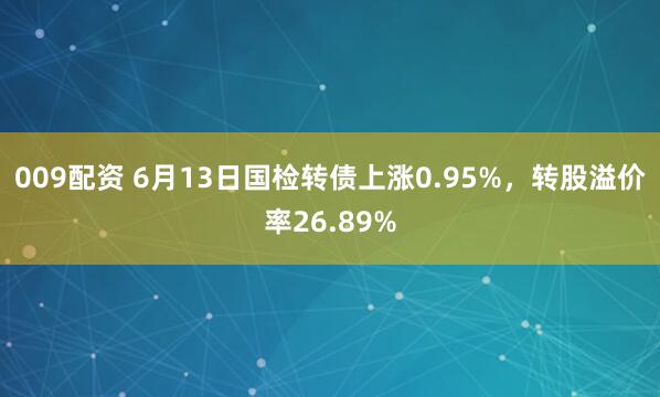 009配资 6月13日国检转债上涨0.95%,转股溢价率26.89%