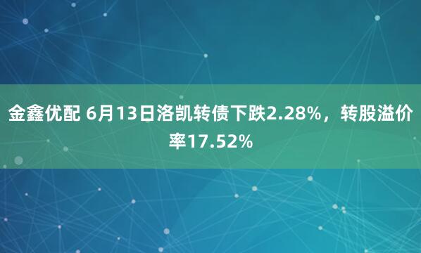 金鑫优配 6月13日洛凯转债下跌2.28%,转股溢价率17.52%