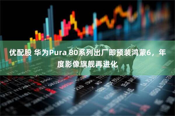 优配股 华为Pura 80系列出厂即预装鸿蒙6,年度影像旗舰再进化