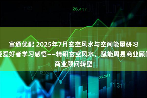 富通优配 2025年7月玄空风水与空间能量研习会易经爱好者学习感悟——精研玄空风水,赋能周易商业顾问转型