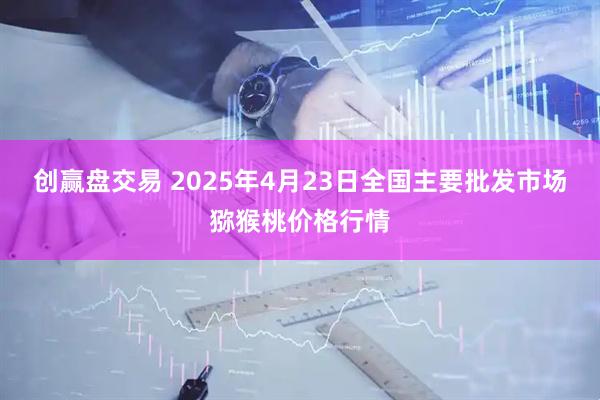 创赢盘交易 2025年4月23日全国主要批发市场猕猴桃价格行情