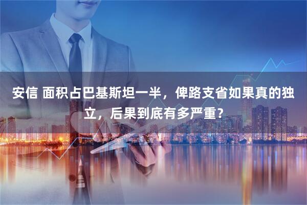 安信 面积占巴基斯坦一半，俾路支省如果真的独立，后果到底有多严重？