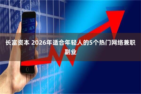 长富资本 2026年适合年轻人的5个热门网络兼职副业