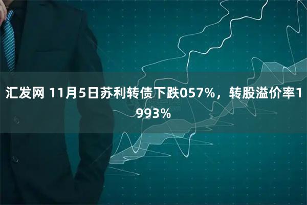 汇发网 11月5日苏利转债下跌057%，转股溢价率1993%