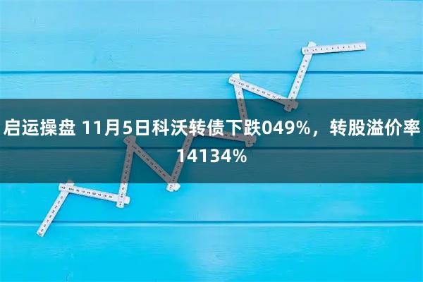 启运操盘 11月5日科沃转债下跌049%,转股溢价率14134%