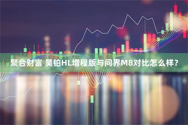 聚合财富 昊铂HL增程版与问界M8对比怎么样?
